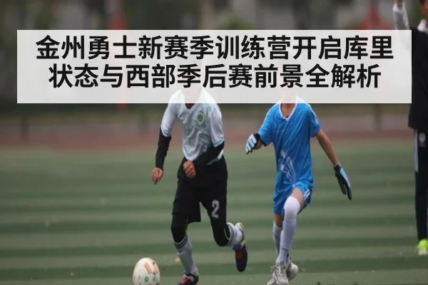 金州勇士新赛季训练营开启库里状态与西部季后赛前景全解析