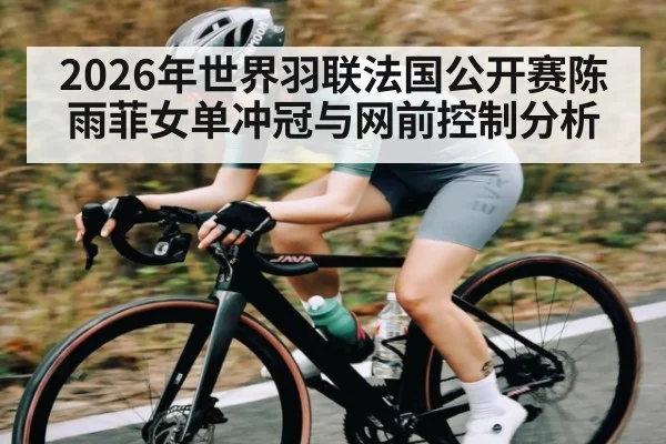 2026年世界羽联法国公开赛陈雨菲女单冲冠与网前控制分析