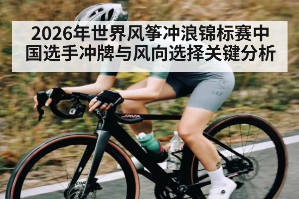 2026年世界风筝冲浪锦标赛中国选手冲牌与风向选择关键分析