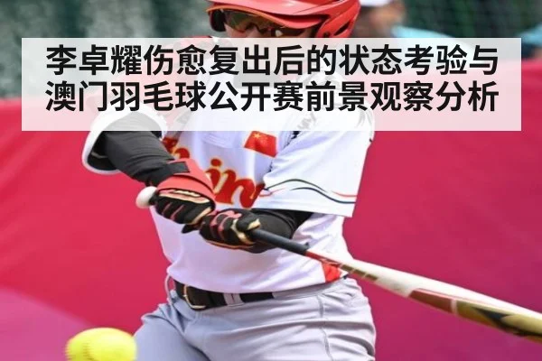 李卓耀伤愈复出后的状态考验与澳门羽毛球公开赛前景观察分析