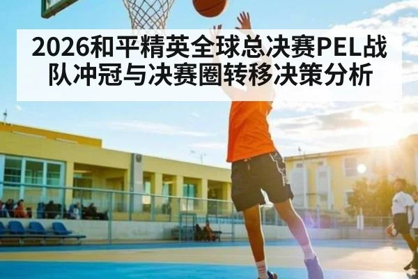 2026和平精英全球总决赛PEL战队冲冠与决赛圈转移决策分析