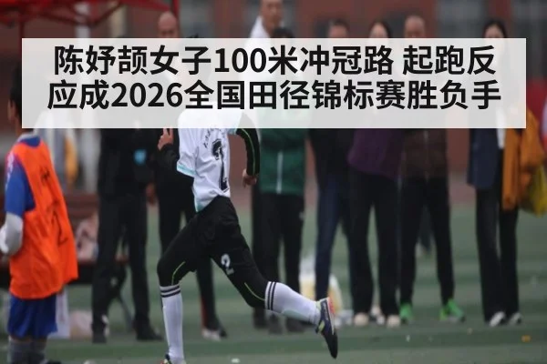 陈妤颉女子100米冲冠路 起跑反应成2026全国田径锦标赛胜负手