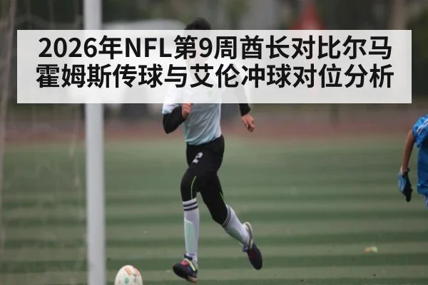 2026年NFL第9周酋长对比尔马霍姆斯传球与艾伦冲球对位分析